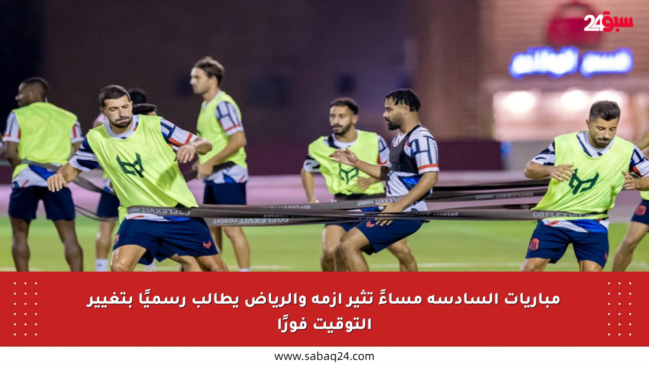 مباريات السادسة مساءً تثير أزمة والرياض يطالب رسميًا بتغيير التوقيت فورًا